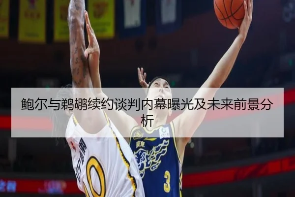 鲍尔与鹈鹕续约谈判内幕曝光及未来前景分析